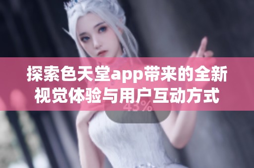 探索色天堂app带来的全新视觉体验与用户互动方式