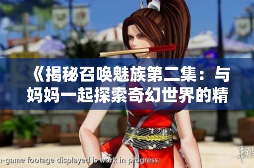 《揭秘召唤魅族第二集：与妈妈一起探索奇幻世界的精彩旅程》