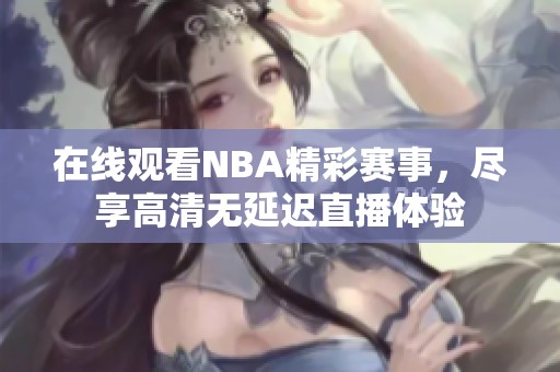 在线观看NBA精彩赛事，尽享高清无延迟直播体验