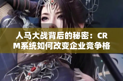 人马大战背后的秘密：CRM系统如何改变企业竞争格局
