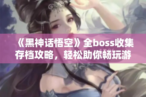《黑神话悟空》全boss收集存档攻略，轻松助你畅玩游戏！