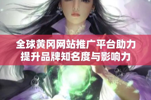全球黄冈网站推广平台助力提升品牌知名度与影响力