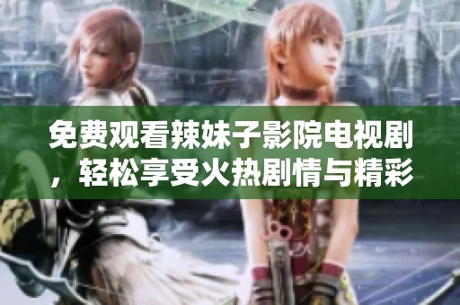 免费观看辣妹子影院电视剧，轻松享受火热剧情与精彩瞬间