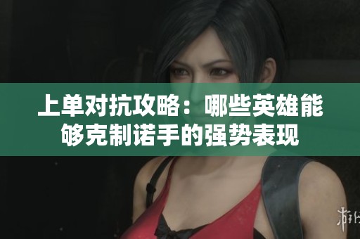 上单对抗攻略：哪些英雄能够克制诺手的强势表现