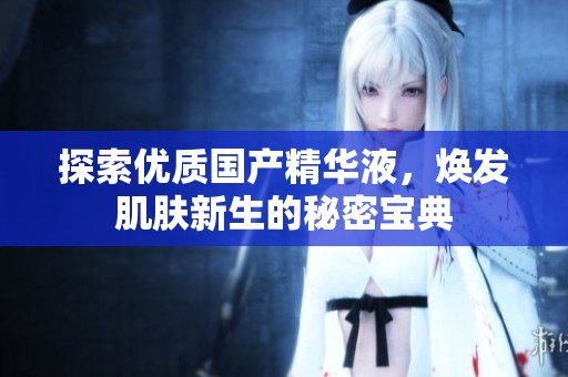 探索优质国产精华液，焕发肌肤新生的秘密宝典
