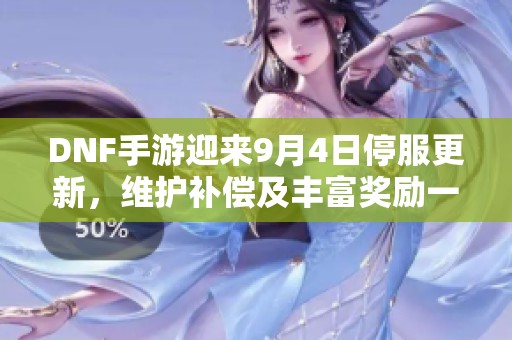 DNF手游迎来9月4日停服更新，维护补偿及丰富奖励一览