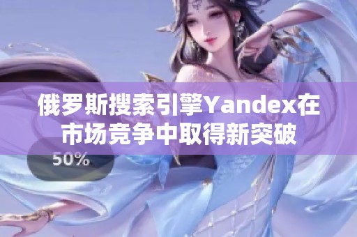 俄罗斯搜索引擎Yandex在市场竞争中取得新突破