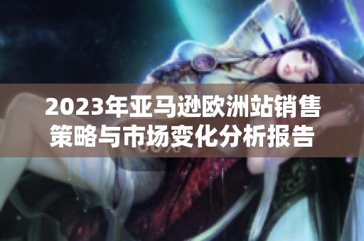 2023年亚马逊欧洲站销售策略与市场变化分析报告