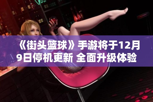 《街头篮球》手游将于12月9日停机更新 全面升级体验详解