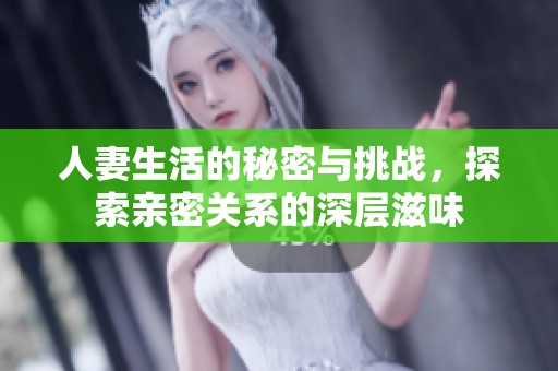 人妻生活的秘密与挑战，探索亲密关系的深层滋味