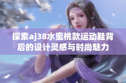 探索aj38水蜜桃款运动鞋背后的设计灵感与时尚魅力
