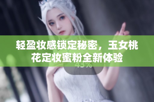 轻盈妆感锁定秘密，玉女桃花定妆蜜粉全新体验
