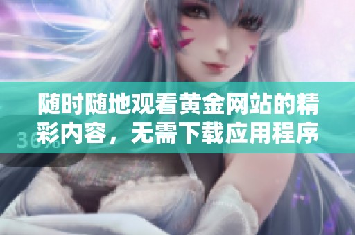 随时随地观看黄金网站的精彩内容，无需下载应用程序