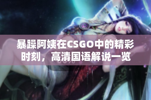 暴躁阿姨在CSGO中的精彩时刻，高清国语解说一览