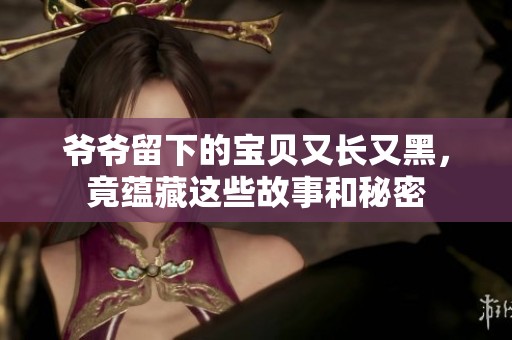 爷爷留下的宝贝又长又黑，竟蕴藏这些故事和秘密