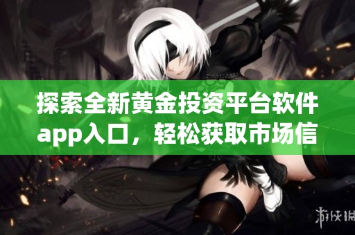 探索全新黄金投资平台软件app入口，轻松获取市场信息