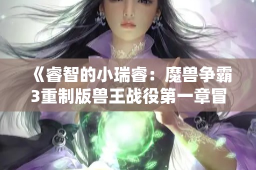 《睿智的小瑞睿：魔兽争霸3重制版兽王战役第一章冒险记》