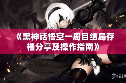 《黑神话悟空一周目结局存档分享及操作指南》