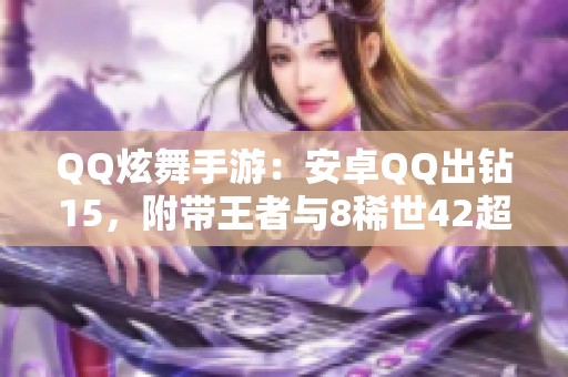 QQ炫舞手游：安卓QQ出钻15，附带王者与8稀世42超凡管家攻略