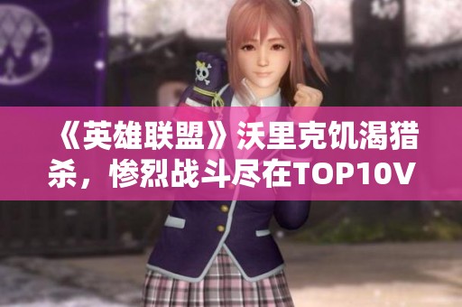 《英雄联盟》沃里克饥渴猎杀，惨烈战斗尽在TOP10VOL658中