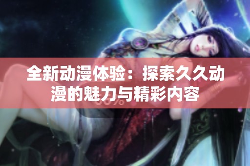 全新动漫体验：探索久久动漫的魅力与精彩内容