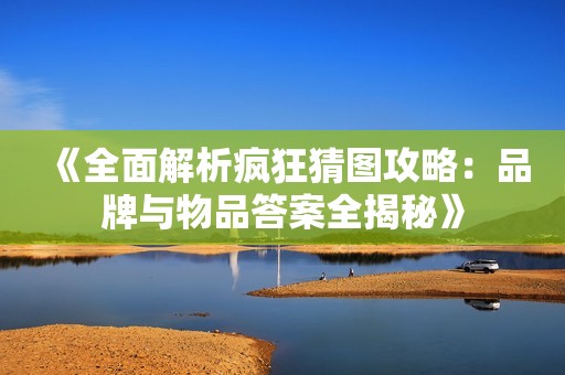《全面解析疯狂猜图攻略：品牌与物品答案全揭秘》