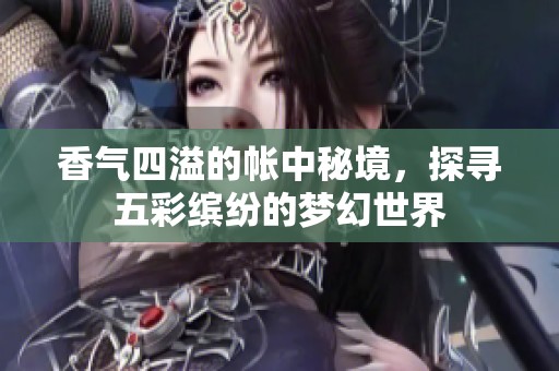 香气四溢的帐中秘境，探寻五彩缤纷的梦幻世界