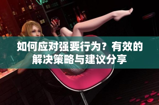 如何应对强要行为？有效的解决策略与建议分享