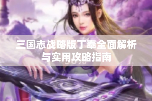 三国志战略版丁奉全面解析与实用攻略指南
