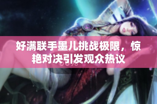 好满联手墨儿挑战极限，惊艳对决引发观众热议
