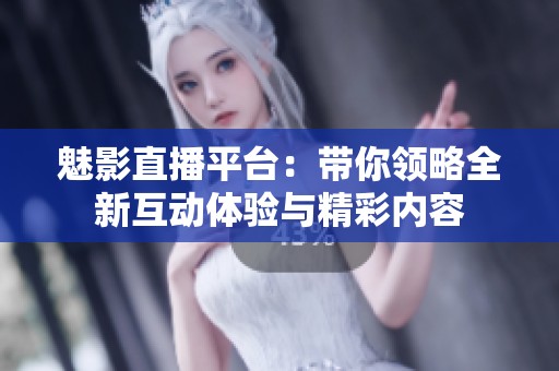 魅影直播平台：带你领略全新互动体验与精彩内容