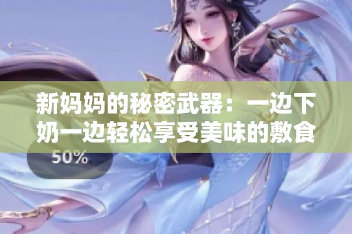 新妈妈的秘密武器：一边下奶一边轻松享受美味的敷食视频