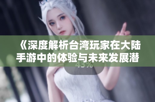 《深度解析台湾玩家在大陆手游中的体验与未来发展潜力》