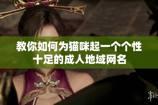 教你如何为猫咪起一个个性十足的成人地域网名
