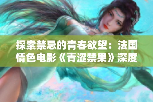 探索禁忌的青春欲望：法国情色电影《青涩禁果》深度解析