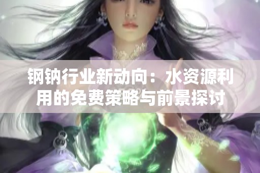 钢钠行业新动向：水资源利用的免费策略与前景探讨