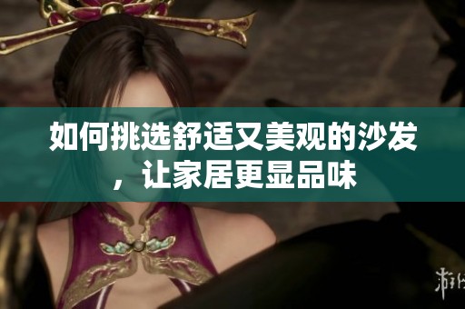 如何挑选舒适又美观的沙发，让家居更显品味
