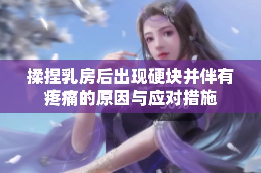 揉捏乳房后出现硬块并伴有疼痛的原因与应对措施
