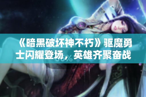 《暗黑破坏神不朽》驱魔勇士闪耀登场，英雄齐聚奋战！