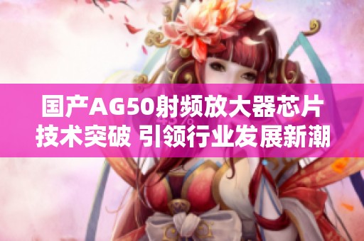 国产AG50射频放大器芯片技术突破 引领行业发展新潮流