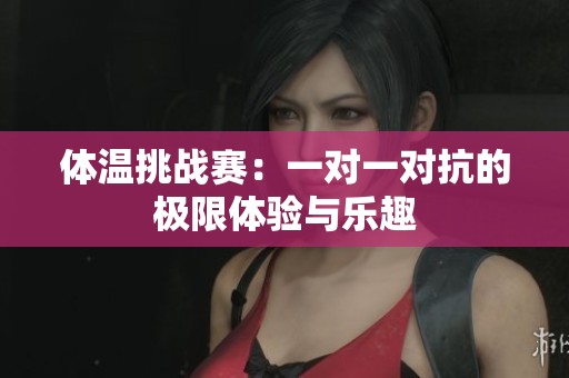 体温挑战赛：一对一对抗的极限体验与乐趣