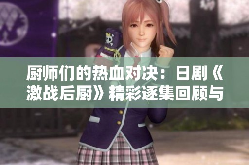 厨师们的热血对决：日剧《激战后厨》精彩逐集回顾与分析