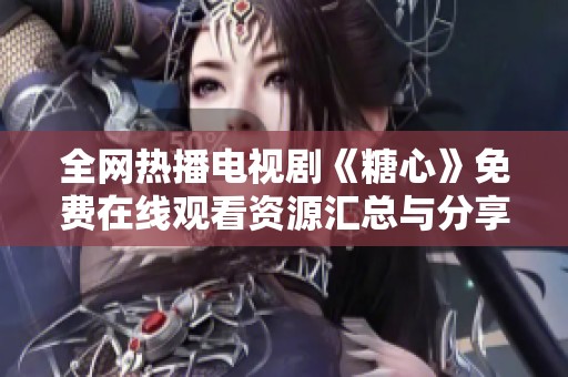 全网热播电视剧《糖心》免费在线观看资源汇总与分享