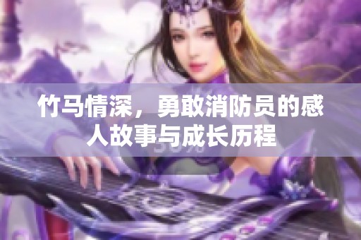 竹马情深，勇敢消防员的感人故事与成长历程