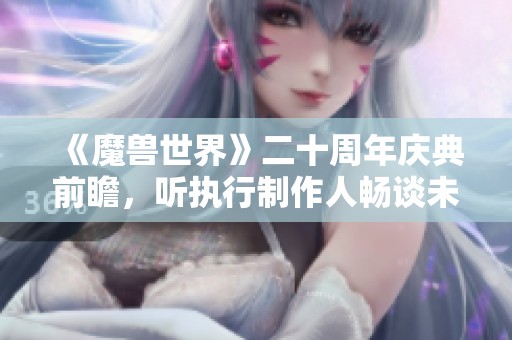 《魔兽世界》二十周年庆典前瞻，听执行制作人畅谈未来发展