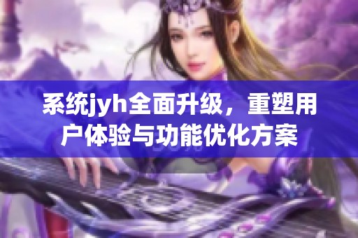 系统jyh全面升级，重塑用户体验与功能优化方案