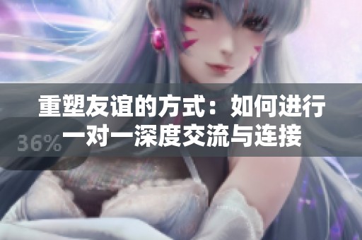 重塑友谊的方式：如何进行一对一深度交流与连接