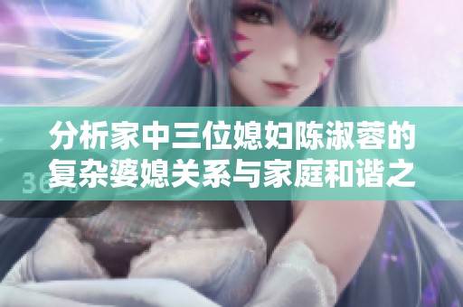 分析家中三位媳妇陈淑蓉的复杂婆媳关系与家庭和谐之道