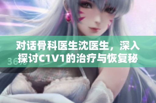 对话骨科医生沈医生，深入探讨C1V1的治疗与恢复秘诀