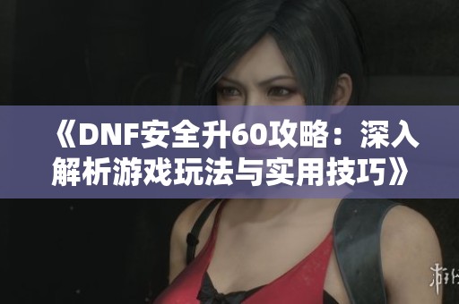 《DNF安全升60攻略：深入解析游戏玩法与实用技巧》